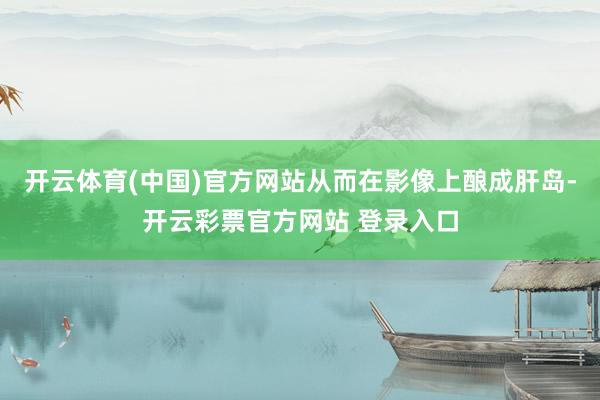 开云体育(中国)官方网站从而在影像上酿成肝岛-开云彩票官方网站 登录入口