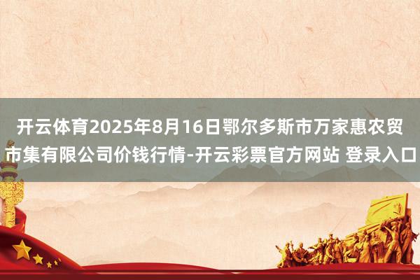开云体育2025年8月16日鄂尔多斯市万家惠农贸市集有限公司