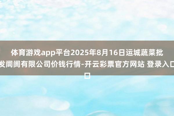 体育游戏app平台2025年8月16日运城蔬菜批发阛阓有限公