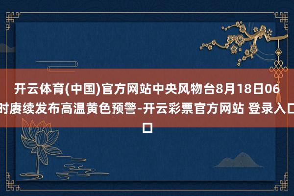开云体育(中国)官方网站中央风物台8月18日06时赓续发布高