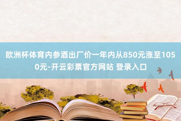 欧洲杯体育内参酒出厂价一年内从850元涨至1050元-开云彩