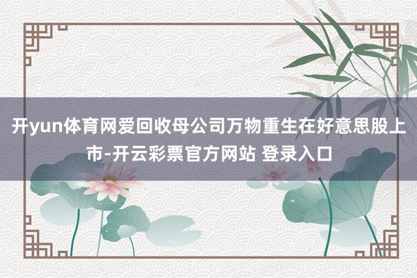 开yun体育网爱回收母公司万物重生在好意思股上市-开云彩票官
