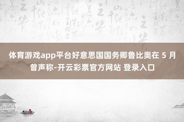 体育游戏app平台好意思国国务卿鲁比奥在 5 月曾声称-开云