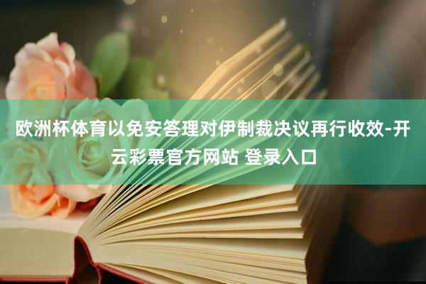 欧洲杯体育以免安答理对伊制裁决议再行收效-开云彩票官方网站 