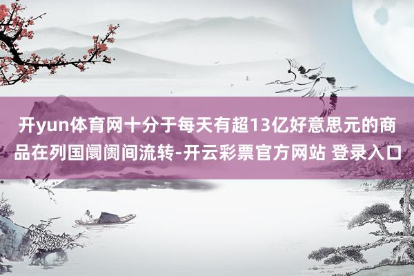 开yun体育网十分于每天有超13亿好意思元的商品在列国阛阓间