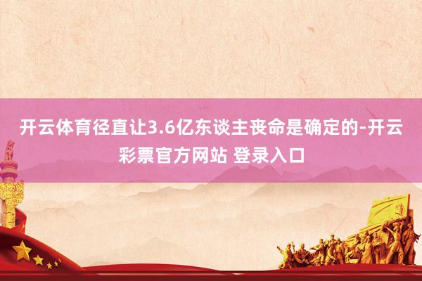 开云体育径直让3.6亿东谈主丧命是确定的-开云彩票官方网站 