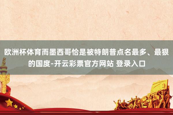 欧洲杯体育而墨西哥恰是被特朗普点名最多、最狠的国度-开云彩票