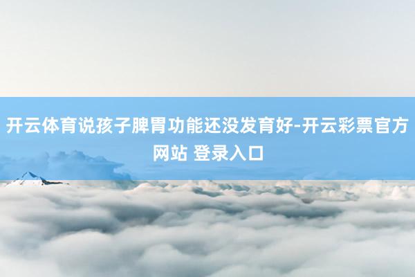 开云体育说孩子脾胃功能还没发育好-开云彩票官方网站 登录入口