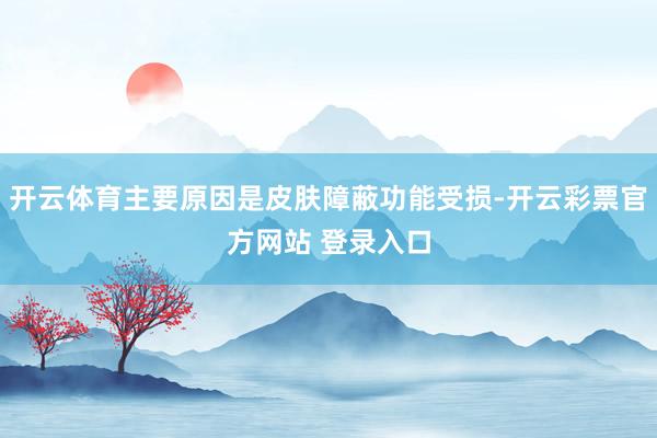 开云体育主要原因是皮肤障蔽功能受损-开云彩票官方网站 登录入口