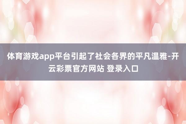 体育游戏app平台引起了社会各界的平凡温雅-开云彩票官方网站 登录入口