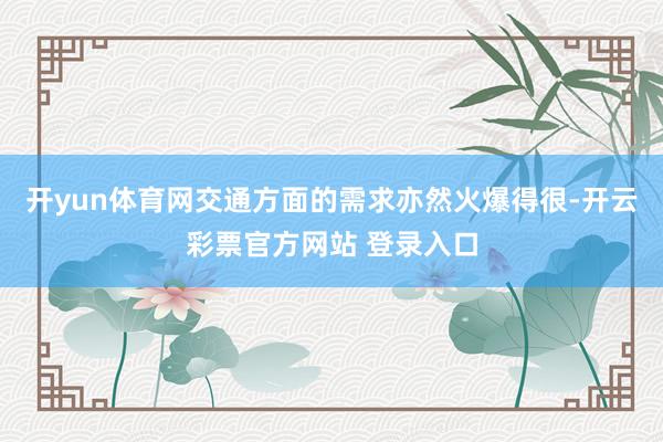 开yun体育网交通方面的需求亦然火爆得很-开云彩票官方网站 