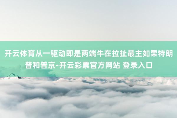 开云体育从一驱动即是两端牛在拉扯最主如果特朗普和普京-开云彩
