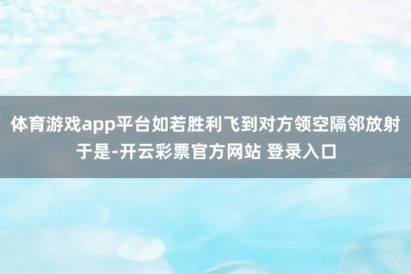 体育游戏app平台如若胜利飞到对方领空隔邻放射于是-开云彩票