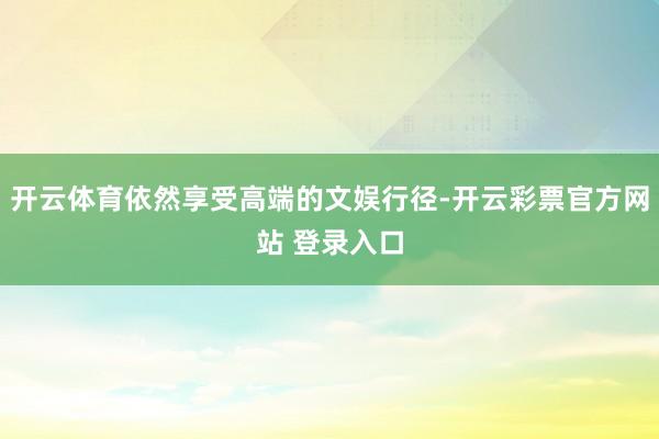 开云体育依然享受高端的文娱行径-开云彩票官方网站 登录入口