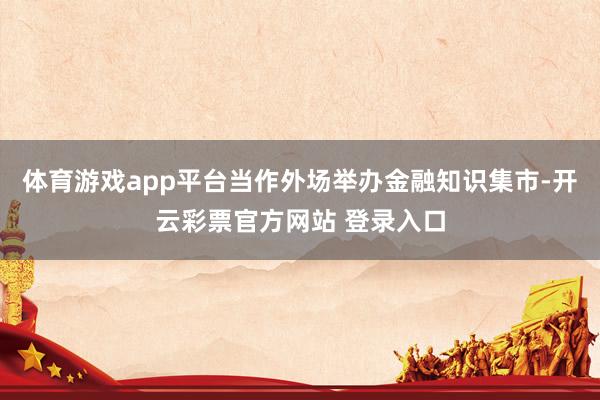 体育游戏app平台当作外场举办金融知识集市-开云彩票官方网站