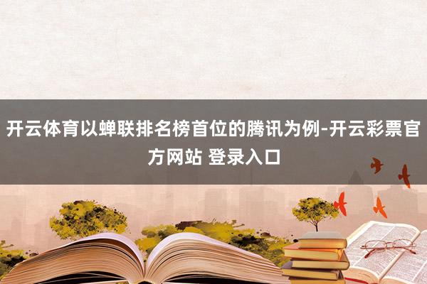 开云体育以蝉联排名榜首位的腾讯为例-开云彩票官方网站 登录入
