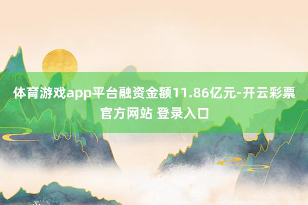 体育游戏app平台融资金额11.86亿元-开云彩票官方网站 