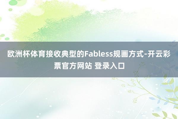 欧洲杯体育接收典型的Fabless规画方式-开云彩票官方网站