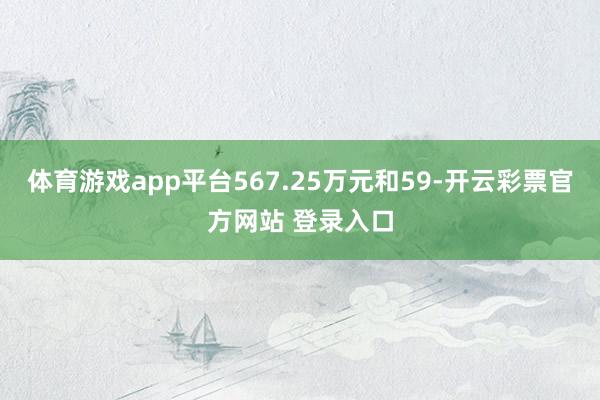 体育游戏app平台567.25万元和59-开云彩票官方网站 