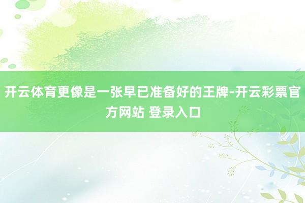 开云体育更像是一张早已准备好的王牌-开云彩票官方网站 登录入