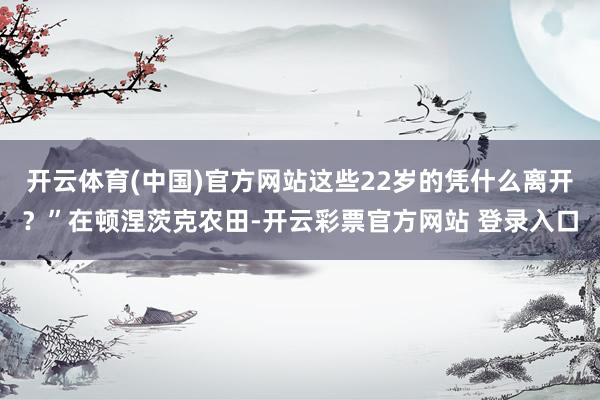 开云体育(中国)官方网站这些22岁的凭什么离开？”在顿涅茨克