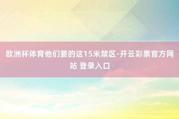 欧洲杯体育他们要的这15米禁区-开云彩票官方网站 登录入口