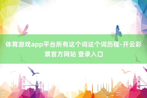 体育游戏app平台所有这个词这个词历程-开云彩票官方网站 登