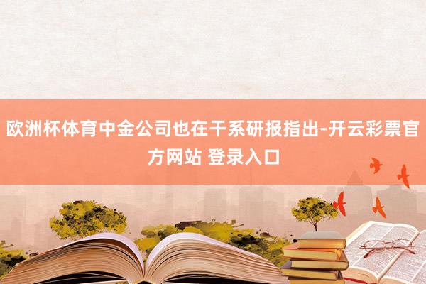 欧洲杯体育中金公司也在干系研报指出-开云彩票官方网站 登录入口