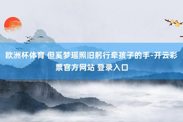 欧洲杯体育 但奚梦瑶照旧躬行牵孩子的手-开云彩票官方网站 登