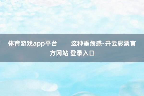 体育游戏app平台        这种垂危感-开云彩票官方网