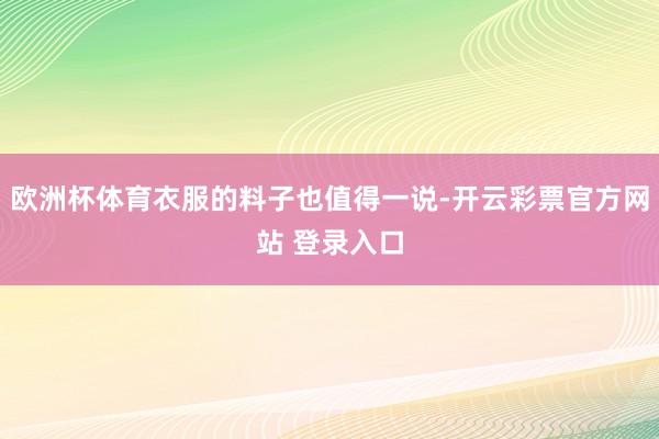 欧洲杯体育衣服的料子也值得一说-开云彩票官方网站 登录入口