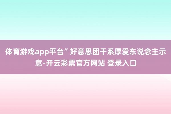 体育游戏app平台”好意思团干系厚爱东说念主示意-开云彩票官方网站 登录入口