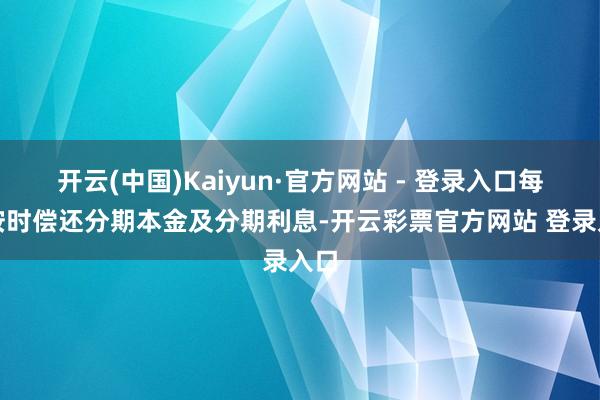 开云(中国)Kaiyun·官方网站 - 登录入口每月按时偿还分期本金及分期利息-开云彩票官方网站 登录入口