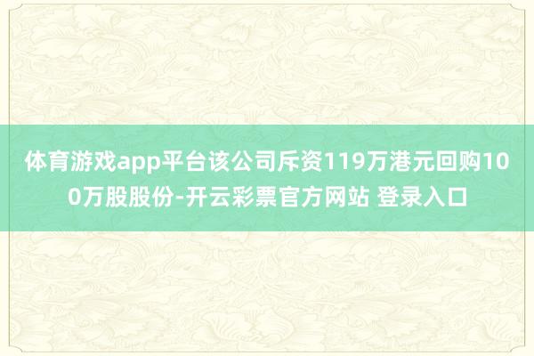 体育游戏app平台该公司斥资119万港元回购100万股股份-