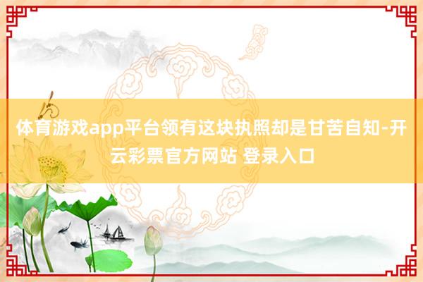 体育游戏app平台领有这块执照却是甘苦自知-开云彩票官方网站