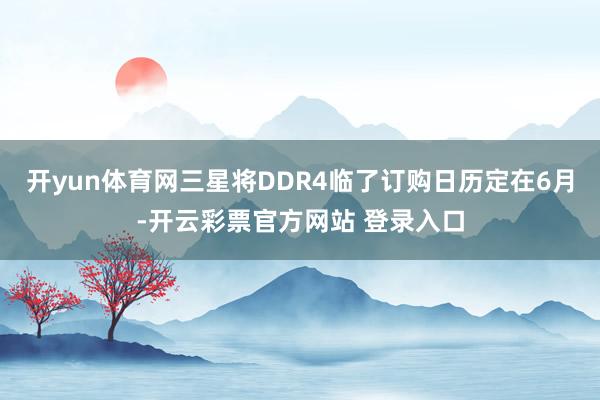开yun体育网三星将DDR4临了订购日历定在6月-开云彩票官