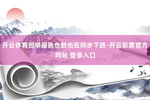 开云体育但举座执仓数也在同步下跌-开云彩票官方网站 登录入口