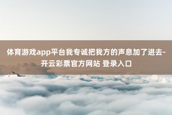 体育游戏app平台我专诚把我方的声息加了进去-开云彩票官方网站 登录入口