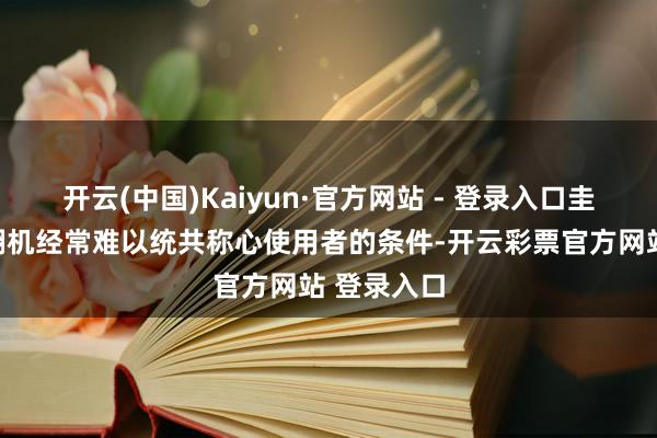 开云(中国)Kaiyun·官方网站 - 登录入口圭臬化的闹翻机经常难以统共称心使用者的条件-开云彩票官方网站 登录入口