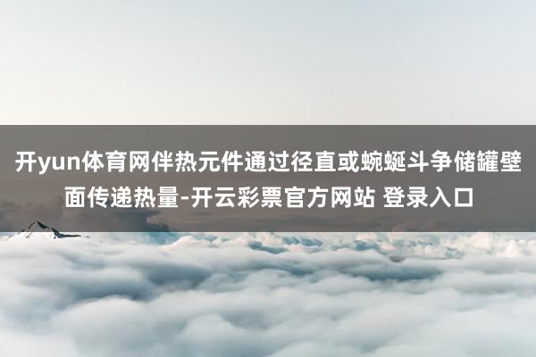 开yun体育网伴热元件通过径直或蜿蜒斗争储罐壁面传递热量-开云彩票官方网站 登录入口