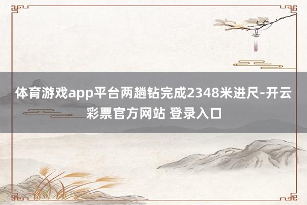 体育游戏app平台两趟钻完成2348米进尺-开云彩票官方网站 登录入口