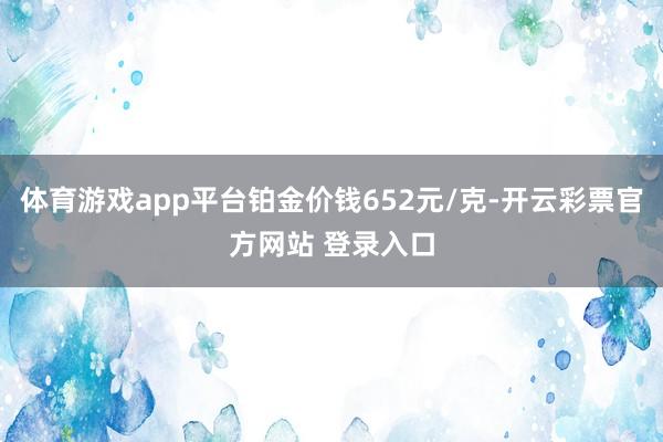 体育游戏app平台铂金价钱652元/克-开云彩票官方网站 登录入口