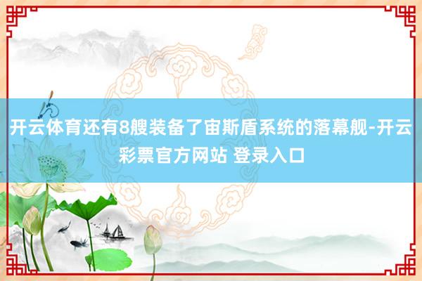 开云体育还有8艘装备了宙斯盾系统的落幕舰-开云彩票官方网站 