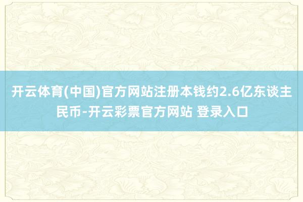 开云体育(中国)官方网站注册本钱约2.6亿东谈主民币-开云彩