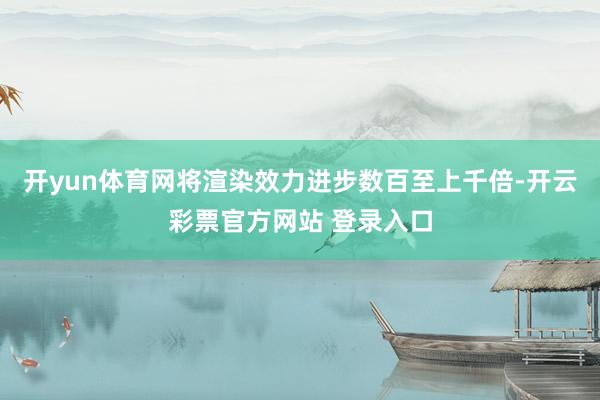 开yun体育网将渲染效力进步数百至上千倍-开云彩票官方网站 登录入口
