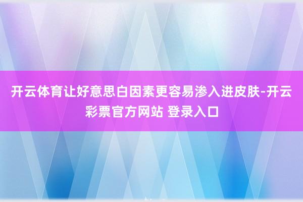 开云体育让好意思白因素更容易渗入进皮肤-开云彩票官方网站 登