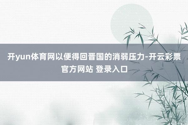 开yun体育网以便得回晋国的消弱压力-开云彩票官方网站 登录入口