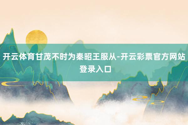 开云体育甘茂不时为秦昭王服从-开云彩票官方网站 登录入口