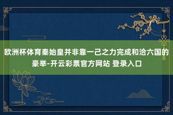 欧洲杯体育秦始皇并非靠一己之力完成和洽六国的豪举-开云彩票官方网站 登录入口