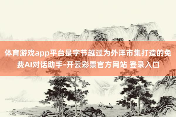 体育游戏app平台是字节越过为外洋市集打造的免费AI对话助手